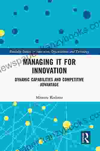 Managing IT For Innovation: Dynamic Capabilities And Competitive Advantage (Routledge Studies In Innovation Organizations And Technology)