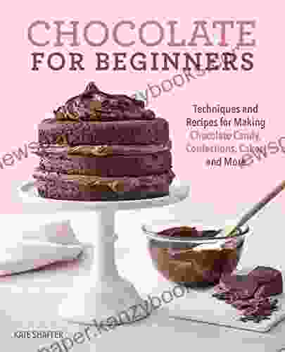 Chocolate For Beginners: Techniques And Recipes For Making Chocolate Candy Confections Cakes And More