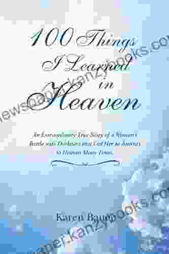 100 Things I Learned In Heaven: An Extraordinary True Story Of A Woman S Battle With Darkness That Led Her To Journey To Heaven Many Times