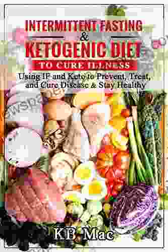 Intermittent Fasting And Ketogenic Diet To Cure Illness: Using IF And Keto To Prevent Treat And Cure Disease Stay Healthy