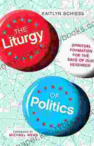 The Liturgy Of Politics: Spiritual Formation For The Sake Of Our Neighbor